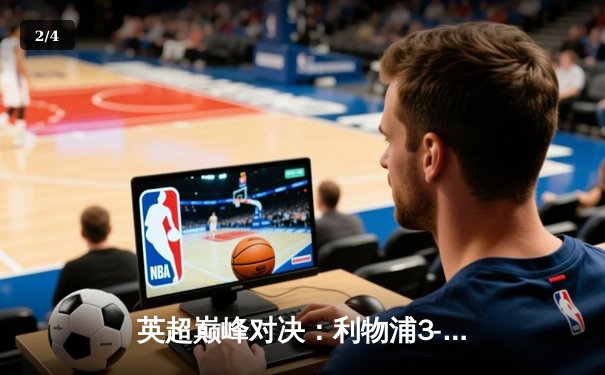 英超巅峰对决：利物浦3-2险胜曼城，萨拉赫梅开二度锁定胜局 - 2