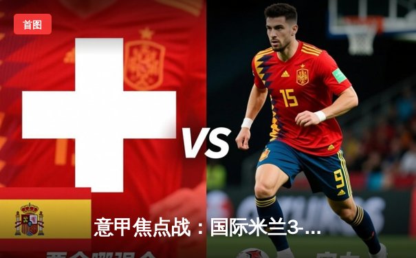 意甲焦点战：国际米兰3-1完胜AC米兰，劳塔罗双响锁定胜局