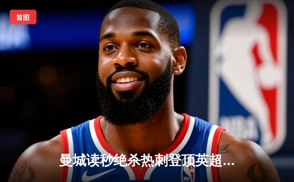 曼城读秒绝杀热刺登顶英超 哈兰德双响+96分钟点射定乾坤