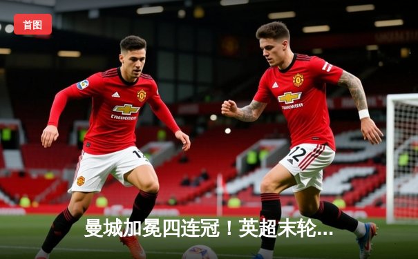 曼城加冕四连冠！英超末轮3-1逆转西汉姆 福登双响定乾坤