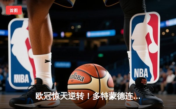 欧冠惊天逆转！多特蒙德连追三球淘汰巴黎，胡梅尔斯头槌定乾坤