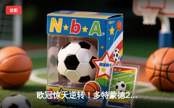 欧冠惊天逆转！多特蒙德2-0力克巴黎，胡梅尔斯制胜桑乔闪耀