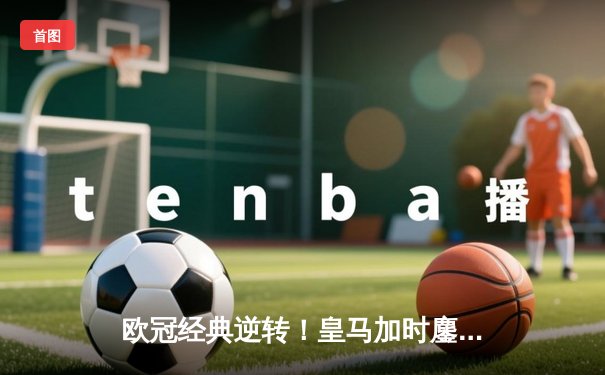 欧冠经典逆转！皇马加时鏖战3-2淘汰拜仁，本泽马双响导演奇迹