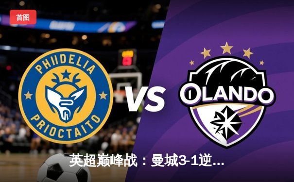 英超巅峰战：曼城3-1逆转曼联，哈兰德双响锁定胜局