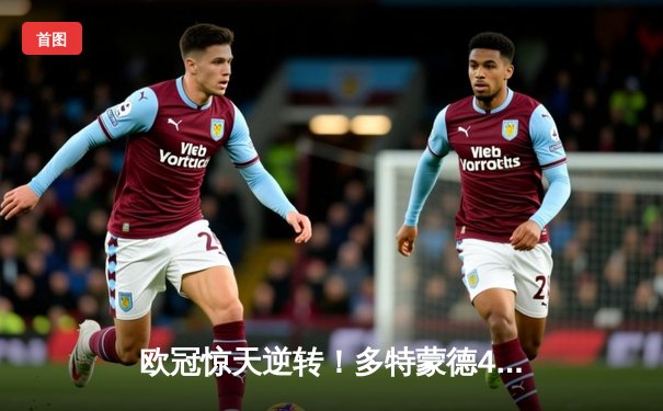 欧冠惊天逆转！多特蒙德4-2绝杀马竞，萨比策传射建功锁定决赛席位