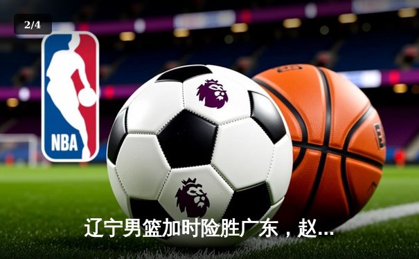 辽宁男篮加时险胜广东，赵继伟37分导演惊天逆转 - 2