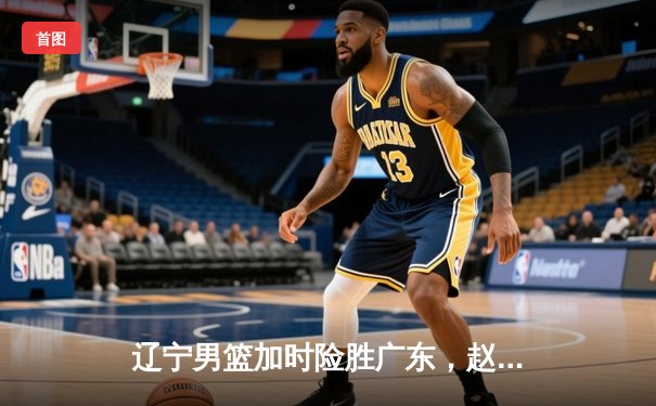 辽宁男篮加时险胜广东，赵继伟37分导演惊天逆转