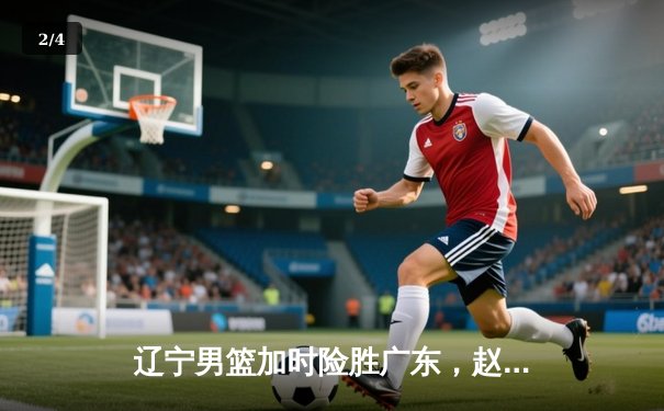 辽宁男篮加时险胜广东，赵继伟37分导演惊天逆转 - 2