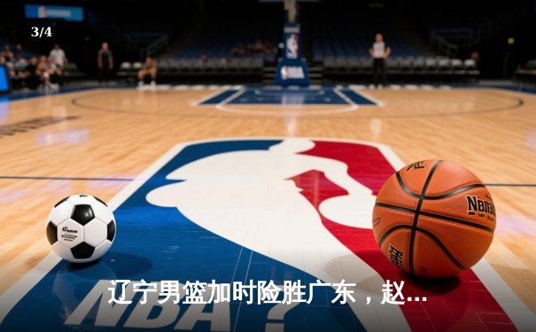 辽宁男篮加时险胜广东，赵继伟37分导演惊天逆转 - 3