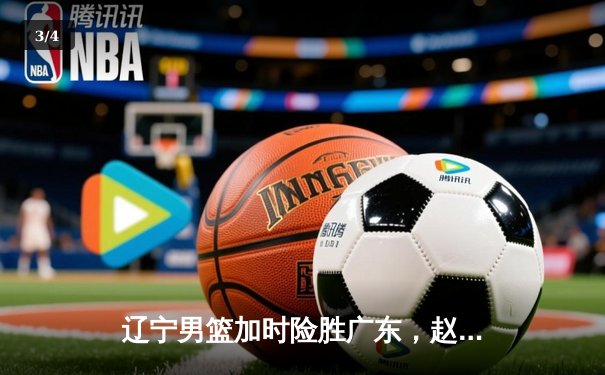 辽宁男篮加时险胜广东，赵继伟37分导演惊天逆转 - 3