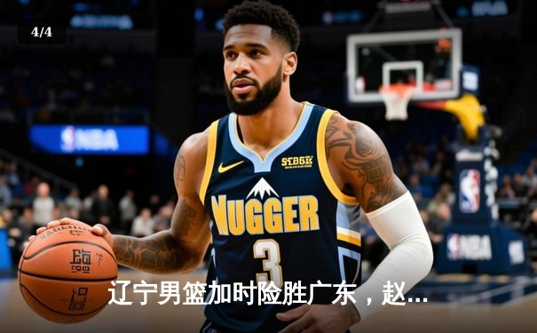 辽宁男篮加时险胜广东，赵继伟35分导演逆转好戏 - 4