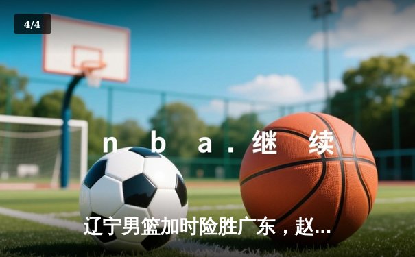辽宁男篮加时险胜广东，赵继伟33分导演逆转好戏 - 4