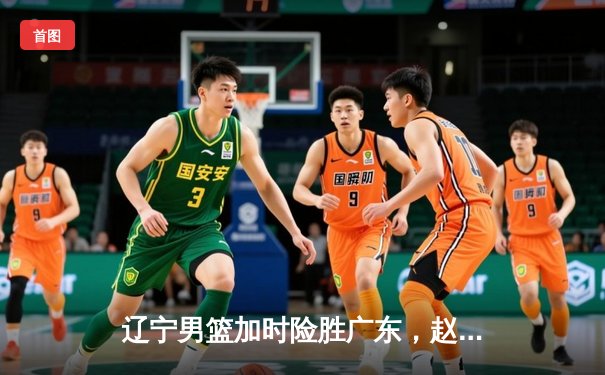 辽宁男篮加时险胜广东，赵继伟33分导演逆转好戏