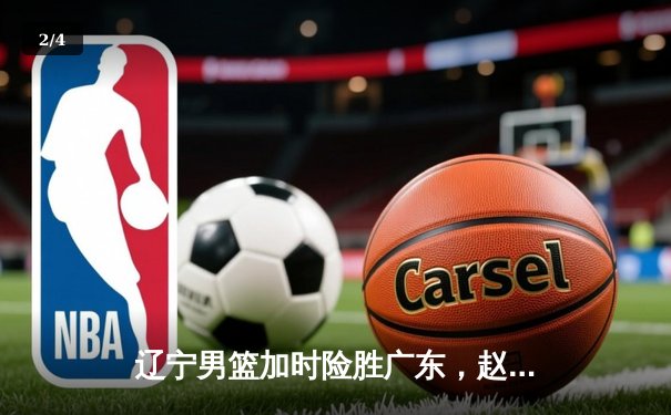 辽宁男篮加时险胜广东，赵继伟33分导演逆转好戏 - 2