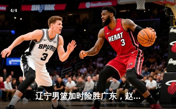 辽宁男篮加时险胜广东，赵继伟33分导演逆转好戏 - 4