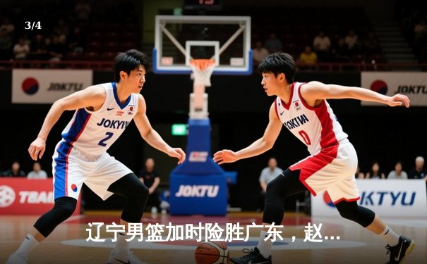 辽宁男篮加时险胜广东，赵继伟33分导演逆转好戏 - 3