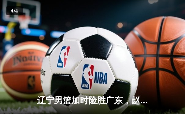 辽宁男篮加时险胜广东，赵继伟33分导演逆转好戏 - 4