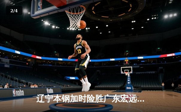 辽宁本钢加时险胜广东宏远 CBA总决赛首回合上演史诗级对决 - 2