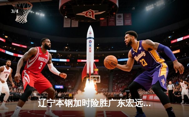 辽宁本钢加时险胜广东宏远 CBA总决赛首回合上演史诗级对决 - 3