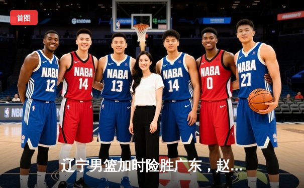 辽宁男篮加时险胜广东，赵继伟33分导演逆转好戏