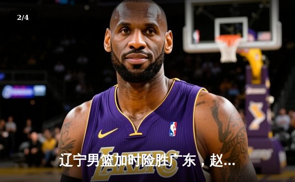 辽宁男篮加时险胜广东，赵继伟33分导演逆转好戏 - 2