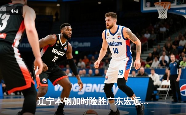 辽宁本钢加时险胜广东宏远 CBA总决赛首回合上演史诗级对决 - 4