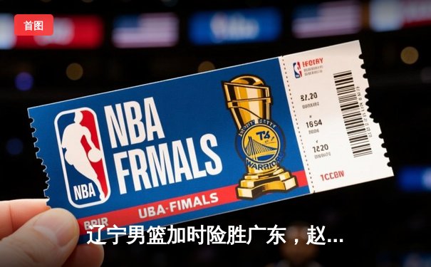 辽宁男篮加时险胜广东，赵继伟33分导演惊天逆转