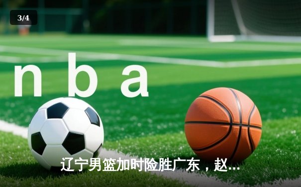 辽宁男篮加时险胜广东，赵继伟35分导演逆转好戏 - 3