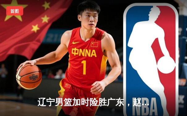 辽宁男篮加时险胜广东，赵继伟33分导演惊天逆转