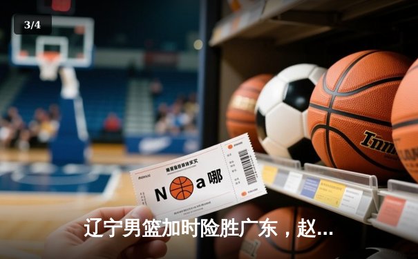 辽宁男篮加时险胜广东，赵继伟35分导演逆转好戏 - 3