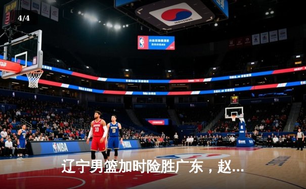 辽宁男篮加时险胜广东，赵继伟35分导演逆转好戏 - 4