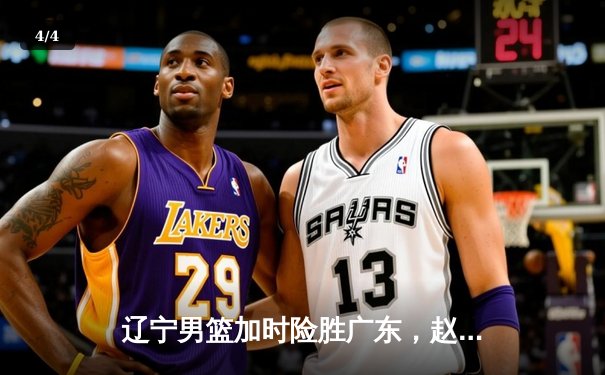 辽宁男篮加时险胜广东，赵继伟33分导演逆转好戏 - 4