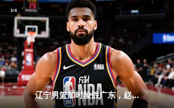 辽宁男篮加时险胜广东，赵继伟35分导演逆转好戏 - 3