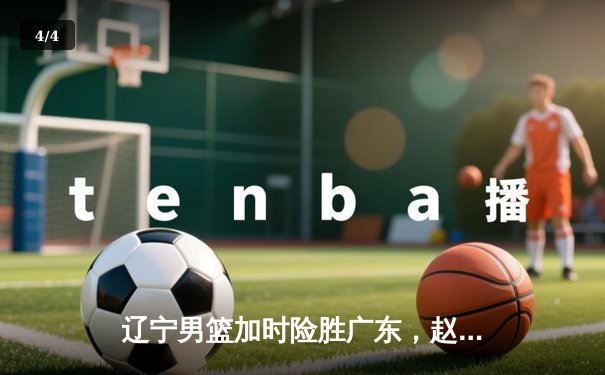 辽宁男篮加时险胜广东，赵继伟35分导演逆转好戏 - 4