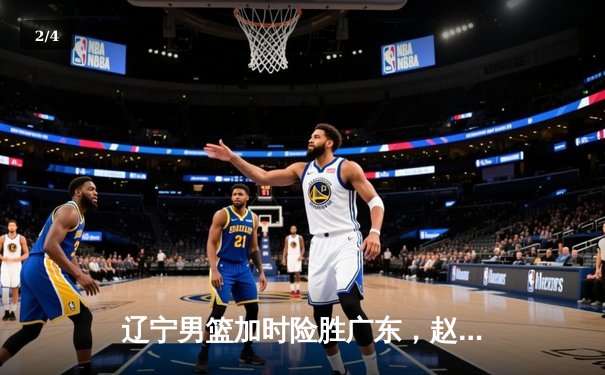 辽宁男篮加时险胜广东，赵继伟33分导演逆转好戏 - 2
