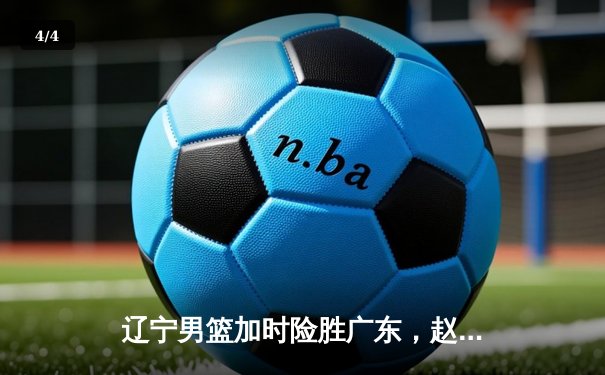 辽宁男篮加时险胜广东，赵继伟33分导演逆转好戏 - 4
