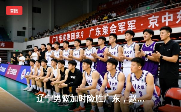 辽宁男篮加时险胜广东，赵继伟35分导演逆转好戏
