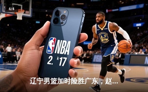 辽宁男篮加时险胜广东，赵继伟33分导演逆转好戏 - 4