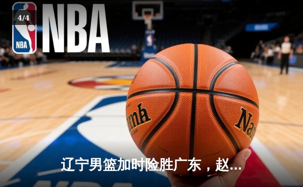辽宁男篮加时险胜广东，赵继伟35分导演逆转好戏 - 4